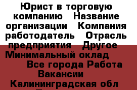 Юрист в торговую компанию › Название организации ­ Компания-работодатель › Отрасль предприятия ­ Другое › Минимальный оклад ­ 35 000 - Все города Работа » Вакансии   . Калининградская обл.,Приморск г.